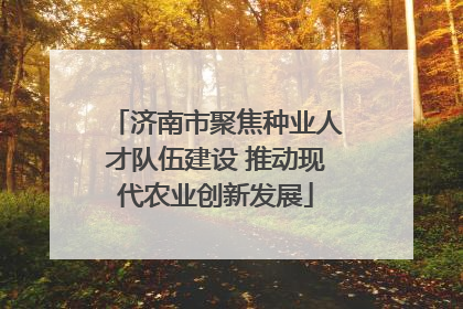 济南市聚焦种业人才队伍建设 推动现代农业创新发展
