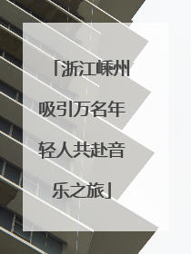 浙江嵊州吸引万名年轻人共赴音乐之旅