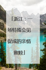 浙江：一场特殊会见促成的亲情救赎