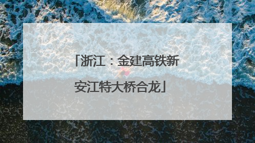 浙江：金建高铁新安江特大桥合龙