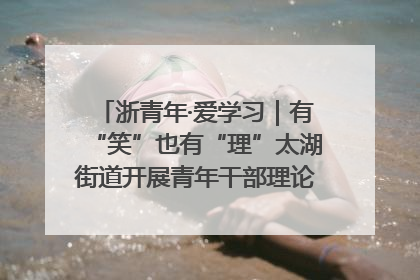 浙青年·爱学习｜有“笑”也有“理”太湖街道开展青年干部理论宣讲“开放麦”
