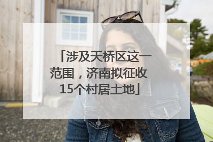 涉及天桥区这一范围，济南拟征收15个村居土地