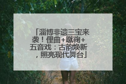淄博非遗三宝来袭！俚曲+蹴鞠+五音戏：古韵焕新，照亮现代舞台