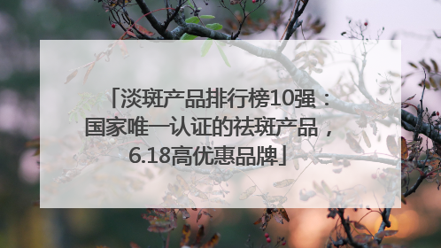 淡斑产品排行榜10强：国家唯一认证的祛斑产品，6.18高优惠品牌