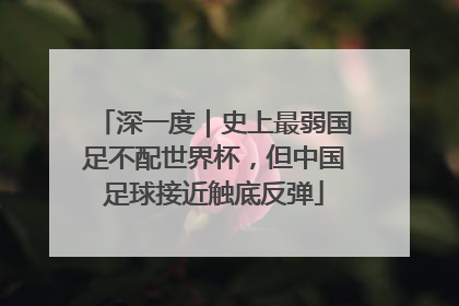 深一度｜史上最弱国足不配世界杯，但中国足球接近触底反弹