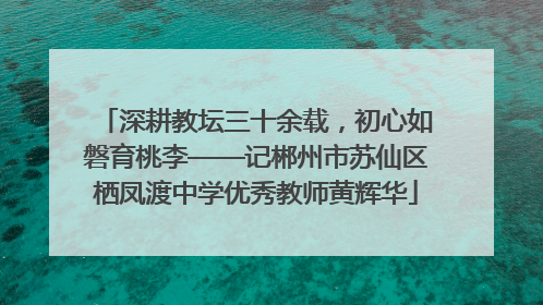 深耕教坛三十余载，初心如磐育桃李——记郴州市苏仙区栖凤渡中学优秀教师黄辉华