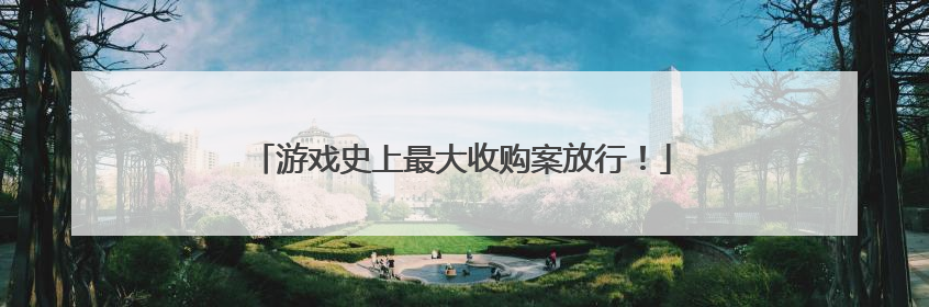 游戏史上最大收购案放行！