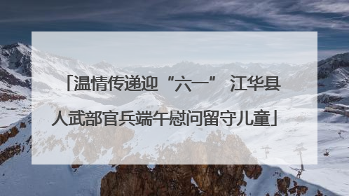 温情传递迎“六一” 江华县人武部官兵端午慰问留守儿童