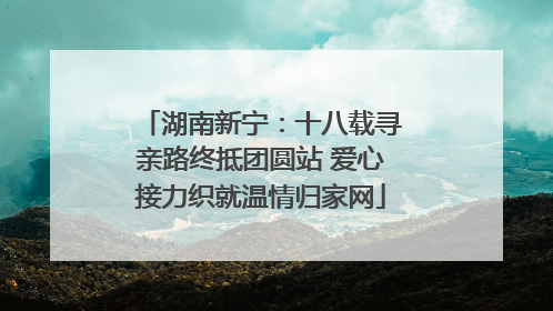湖南新宁：十八载寻亲路终抵团圆站 爱心接力织就温情归家网