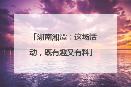湖南湘潭：这场活动，既有趣又有料