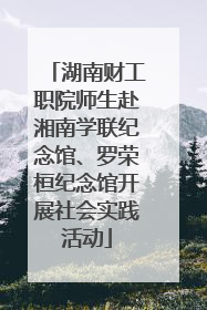 湖南财工职院师生赴湘南学联纪念馆、罗荣桓纪念馆开展社会实践活动