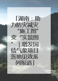 湖南：助力防灾减灾“施工图”变“实景图”｜增发国债气象项目落地见效系列报道