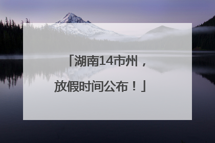 湖南14市州，放假时间公布！