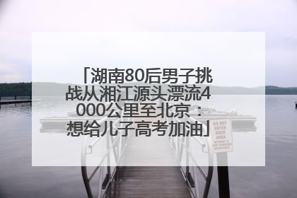 湖南80后男子挑战从湘江源头漂流4000公里至北京：想给儿子高考加油