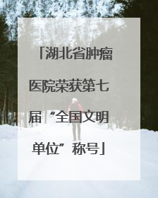 湖北省肿瘤医院荣获第七届“全国文明单位”称号