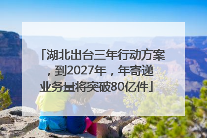 湖北出台三年行动方案，到2027年，年寄递业务量将突破80亿件