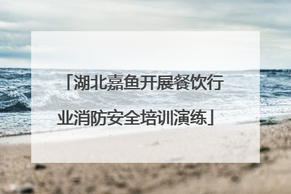 湖北嘉鱼开展餐饮行业消防安全培训演练