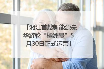 湘江首艘新能源豪华游轮“橘洲号”5月30日正式运营