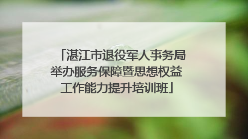 湛江市退役军人事务局举办服务保障暨思想权益工作能力提升培训班