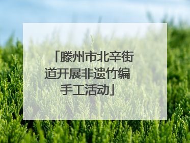 滕州市北辛街道开展非遗竹编手工活动