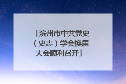 滨州市中共党史（史志）学会换届大会顺利召开