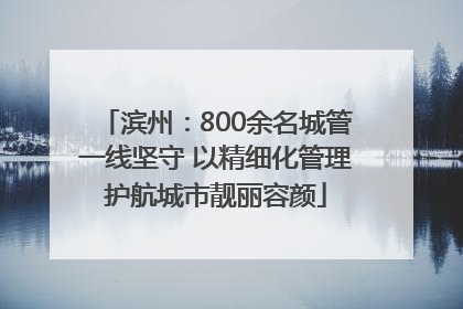 滨州：800余名城管一线坚守 以精细化管理护航城市靓丽容颜