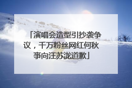 演唱会造型引抄袭争议，千万粉丝网红何秋亊向汪苏泷道歉