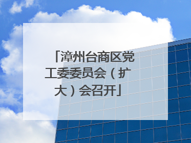 漳州台商区党工委委员会（扩大）会召开