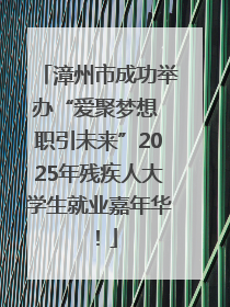 漳州市成功举办“爱聚梦想 职引未来”2025年残疾人大学生就业嘉年华！