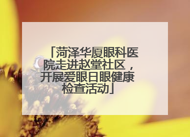 菏泽华厦眼科医院走进赵堂社区，开展爱眼日眼健康检查活动