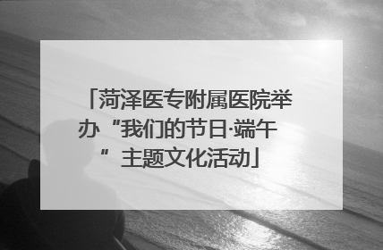 菏泽医专附属医院举办“我们的节日·端午”主题文化活动