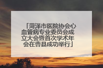菏泽市医院协会心血管病专业委员会成立大会暨首次学术年会在曹县成功举行