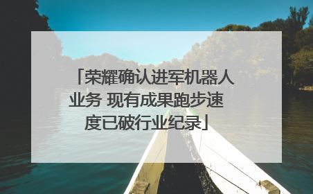 荣耀确认进军机器人业务 现有成果跑步速度已破行业纪录