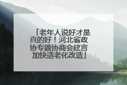 老年人说好才是真的好！河北省政协专题协商会建言加快适老化改造