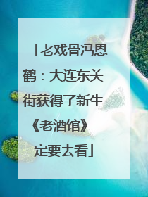 老戏骨冯恩鹤：大连东关街获得了新生《老酒馆》一定要去看
