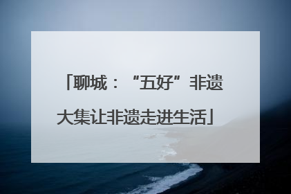 聊城：“五好”非遗大集让非遗走进生活