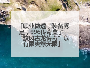 职业做透，装备秀足，996传奇盒子“骏风古龙传奇”以有限爽爆无限