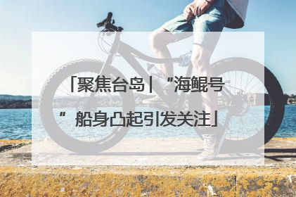 聚焦台岛│“海鲲号”船身凸起引发关注