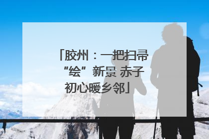 胶州：一把扫帚“绘”新景 赤子初心暖乡邻