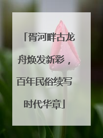 胥河畔古龙舟焕发新彩，百年民俗续写时代华章