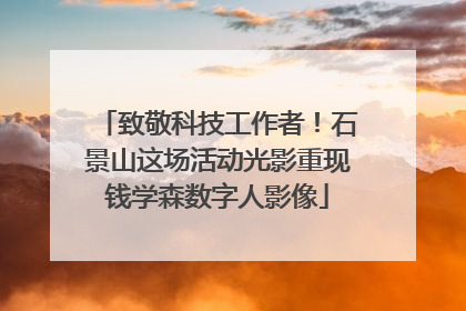 致敬科技工作者！石景山这场活动光影重现钱学森数字人影像