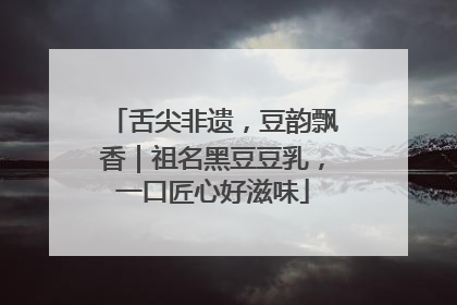 舌尖非遗，豆韵飘香｜祖名黑豆豆乳，一口匠心好滋味