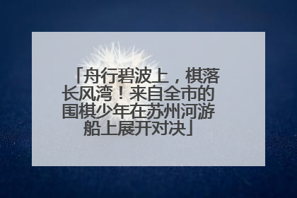 舟行碧波上，棋落长风湾！来自全市的围棋少年在苏州河游船上展开对决