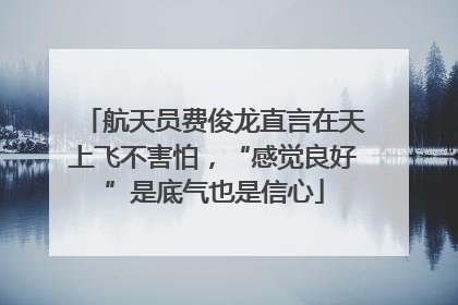 航天员费俊龙直言在天上飞不害怕，“感觉良好”是底气也是信心