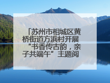 苏州市相城区黄桥街道方浜村开展“书香传古韵，亲子共端午”主题阅读活动！