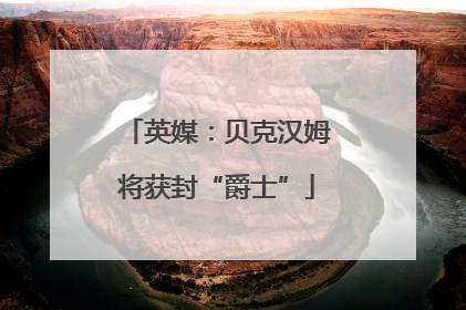 英媒：贝克汉姆将获封“爵士”