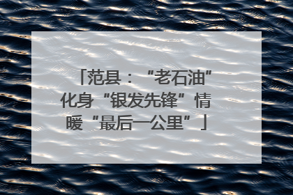 范县：“老石油”化身“银发先锋”情暖“最后一公里”