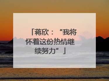 蒋欣：“我将怀着这份热情继续努力”