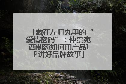 藏在左归丸里的“爱情密码”：仲景宛西制药如何用产品IP讲好品牌故事