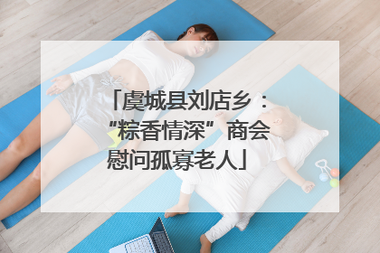 虞城县刘店乡：“粽香情深”商会慰问孤寡老人